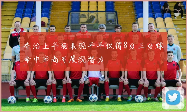 乔治上半场表现平平仅得8分三分球命中率尚可展现潜力