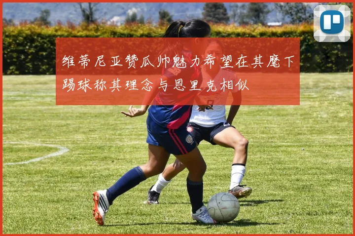 维蒂尼亚赞瓜帅魅力希望在其麾下踢球称其理念与恩里克相似