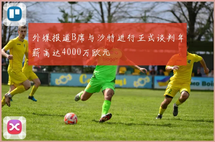 外媒报道B席与沙特进行正式谈判年薪高达4000万欧元
