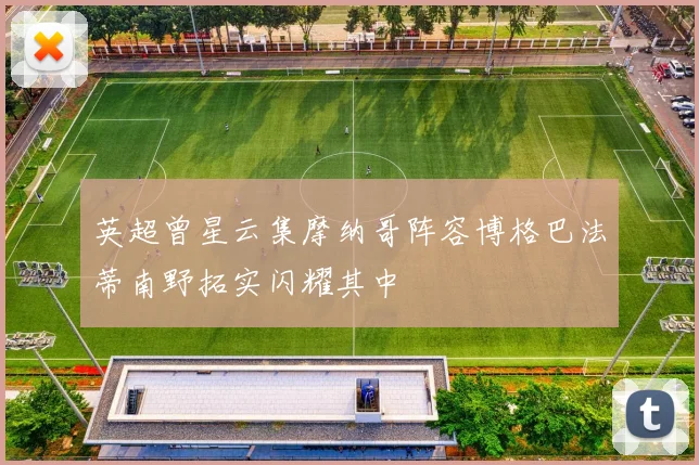 英超曾星云集摩纳哥阵容博格巴法蒂南野拓实闪耀其中