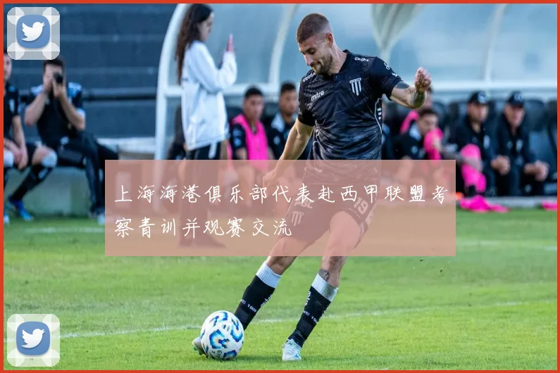 上海海港俱乐部代表赴西甲联盟考察青训并观赛交流