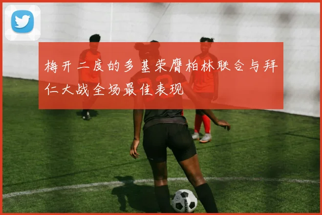 梅开二度的多基荣膺柏林联合与拜仁大战全场最佳表现