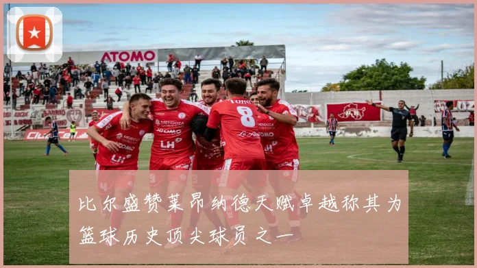 比尔盛赞莱昂纳德天赋卓越称其为篮球历史顶尖球员之一