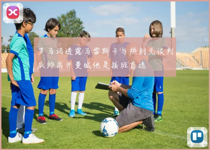 罗马诺透露马雷斯卡与热刺无谈判瓜帅离开曼城他是接班首选