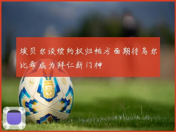 埃贝尔谈续约权归帕方面期待乌尔比希成为拜仁新门神