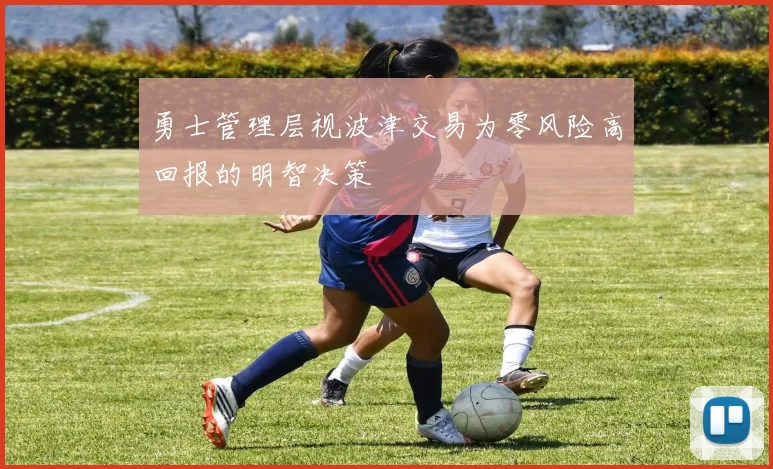 勇士管理层视波津交易为零风险高回报的明智决策