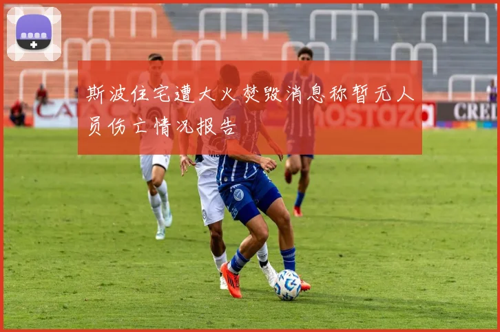 斯波住宅遭大火焚毁消息称暂无人员伤亡情况报告