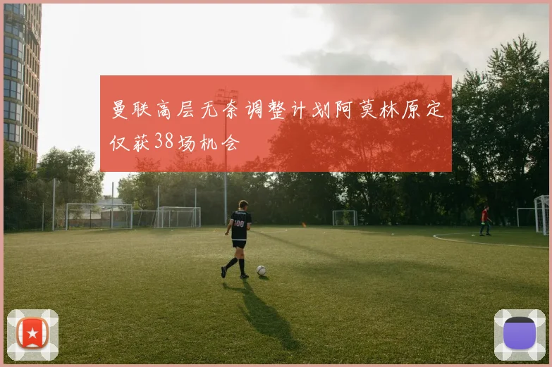 曼联高层无奈调整计划阿莫林原定仅获38场机会