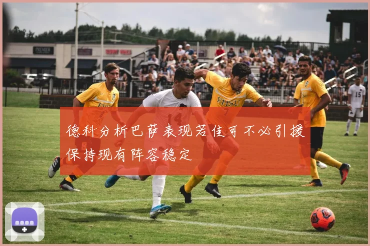 德科分析巴萨表现若佳可不必引援保持现有阵容稳定