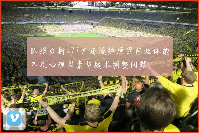 队报分析K77开局慢热原因包括体能不足心理因素与战术调整问题