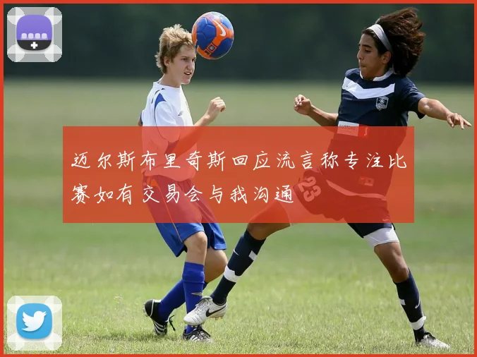 迈尔斯布里奇斯回应流言称专注比赛如有交易会与我沟通