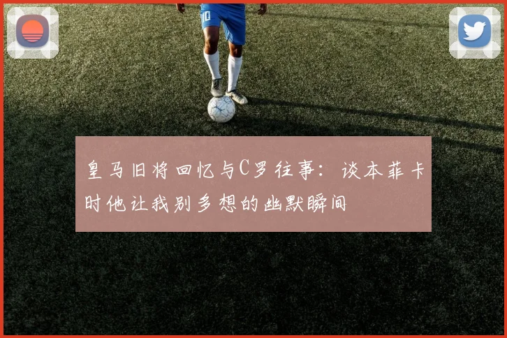 皇马旧将回忆与C罗往事：谈本菲卡时他让我别多想的幽默瞬间