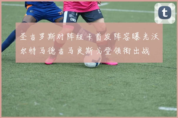 圣吉罗斯对阵纽卡首发阵容曝光沃尔特马德吉马良斯戈登领衔出战
