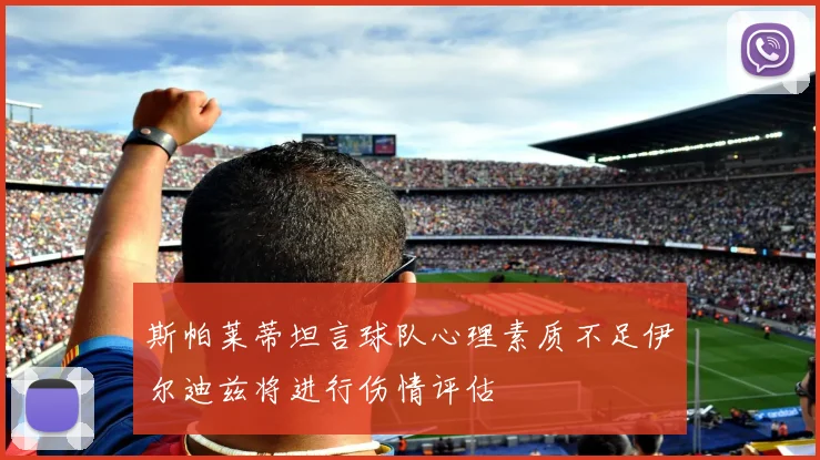 斯帕莱蒂坦言球队心理素质不足伊尔迪兹将进行伤情评估