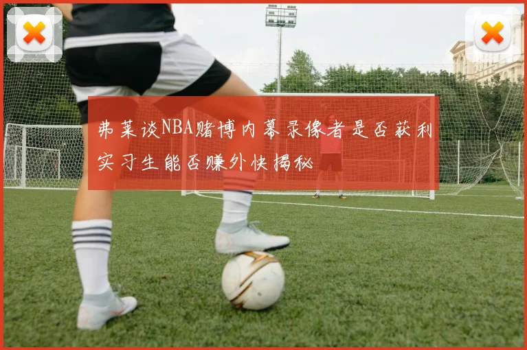 弗莱谈NBA赌博内幕录像者是否获利实习生能否赚外快揭秘