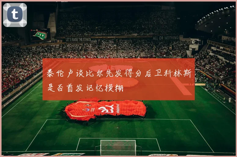 泰伦卢谈比尔先发得分后卫科林斯是否首发记忆模糊