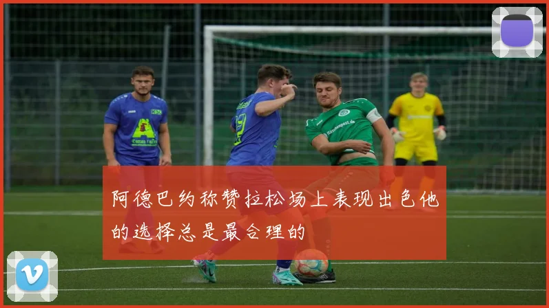 阿德巴约称赞拉松场上表现出色他的选择总是最合理的