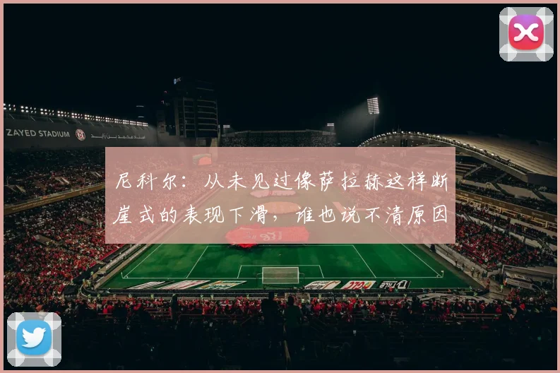尼科尔：从未见过像萨拉赫这样断崖式的表现下滑，谁也说不清原因