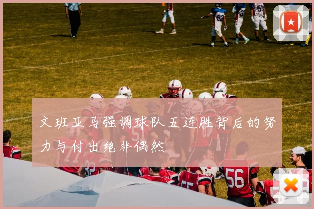 文班亚马强调球队五连胜背后的努力与付出绝非偶然