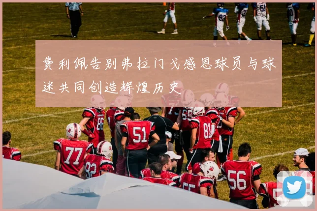 费利佩告别弗拉门戈感恩球员与球迷共同创造辉煌历史