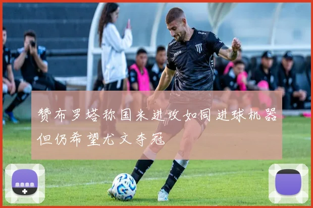 赞布罗塔称国米进攻如同进球机器但仍希望尤文夺冠