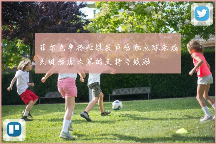 菲尔克鲁格社媒发声感慨点球未成关键感谢大家的支持与鼓励