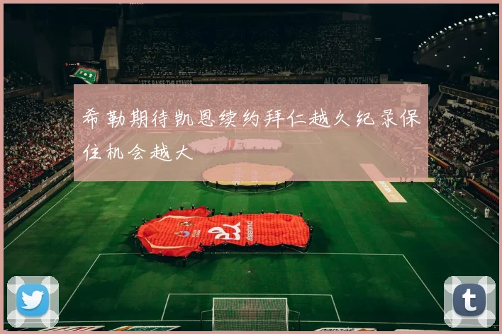 希勒期待凯恩续约拜仁越久纪录保住机会越大