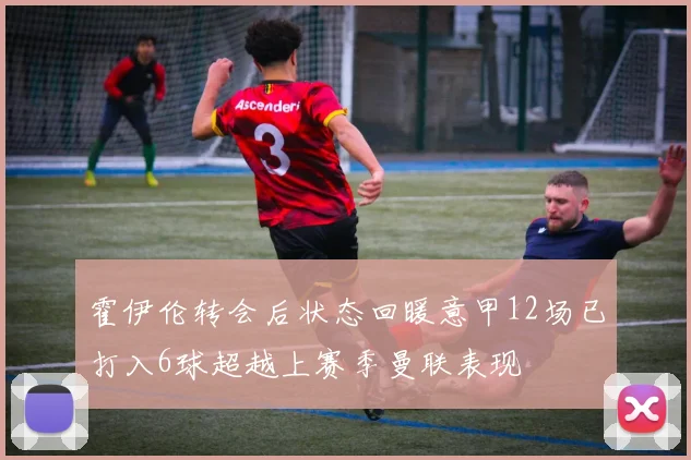 霍伊伦转会后状态回暖意甲12场已打入6球超越上赛季曼联表现