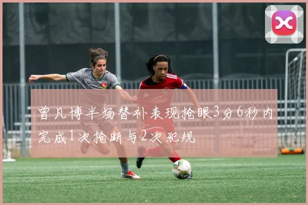 曾凡博半场替补表现抢眼3分6秒内完成1次抢断与2次犯规
