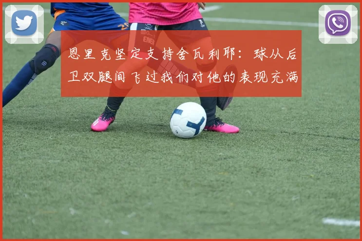 恩里克坚定支持舍瓦利耶：球从后卫双腿间飞过我们对他的表现充满信心