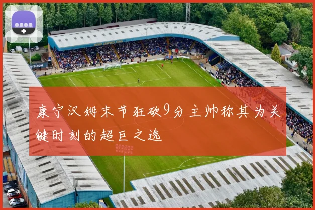 康宁汉姆末节狂砍9分主帅称其为关键时刻的超巨之选