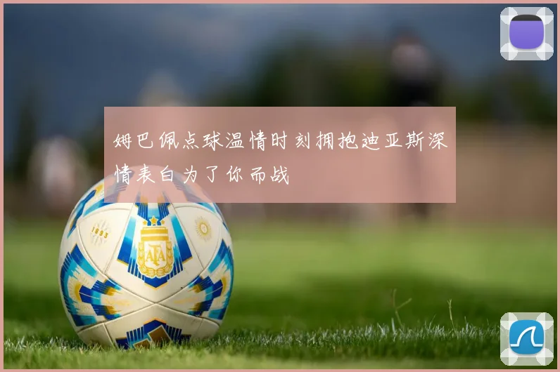 姆巴佩点球温情时刻拥抱迪亚斯深情表白为了你而战