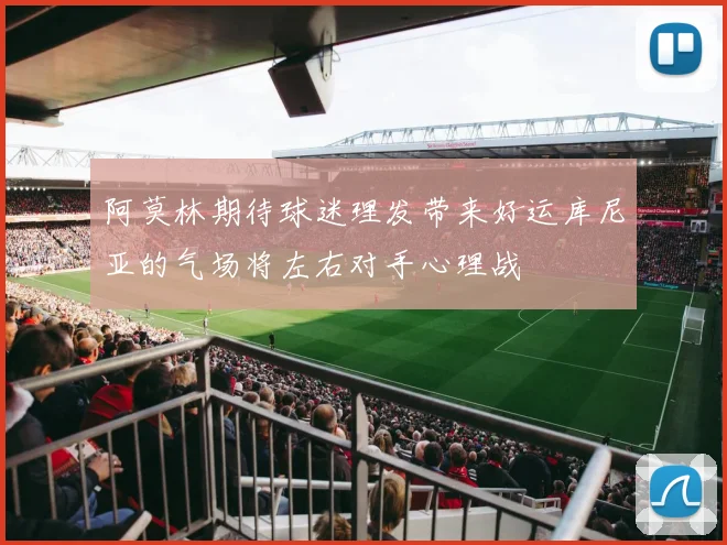 阿莫林期待球迷理发带来好运库尼亚的气场将左右对手心理战