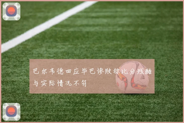 巴尔韦德回应毕巴惨败称比分残酷与实际情况不符