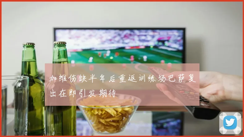 加维伤缺半年后重返训练场巴萨复出在即引发期待