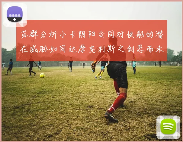 苏群分析小卡阴阳合同对快船的潜在威胁如同达摩克利斯之剑悬而未决
