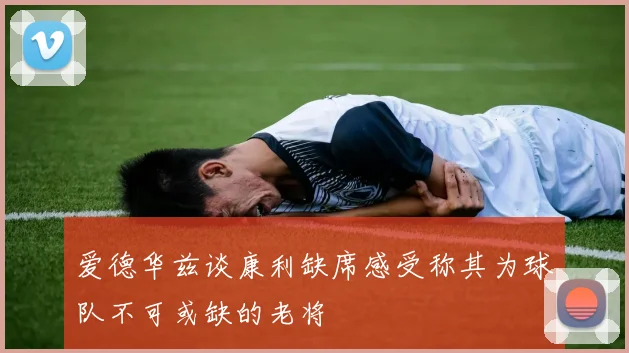 爱德华兹谈康利缺席感受称其为球队不可或缺的老将