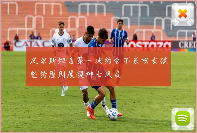 皮尔斯坦言第一次约会不亲吻女孩坚持原则展现绅士风度