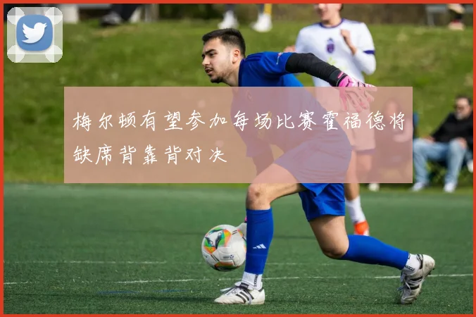 梅尔顿有望参加每场比赛霍福德将缺席背靠背对决