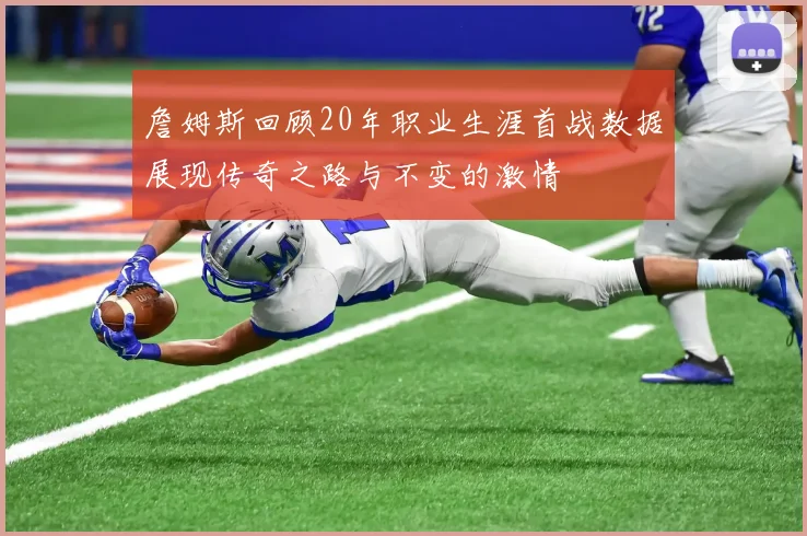 詹姆斯回顾20年职业生涯首战数据展现传奇之路与不变的激情