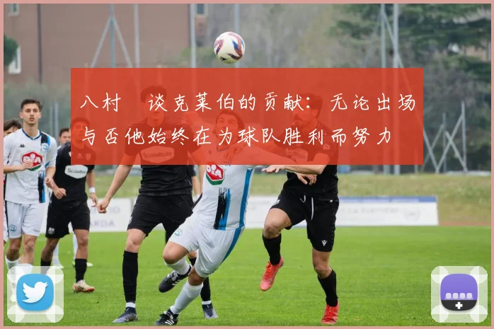 八村塁谈克莱伯的贡献：无论出场与否他始终在为球队胜利而努力