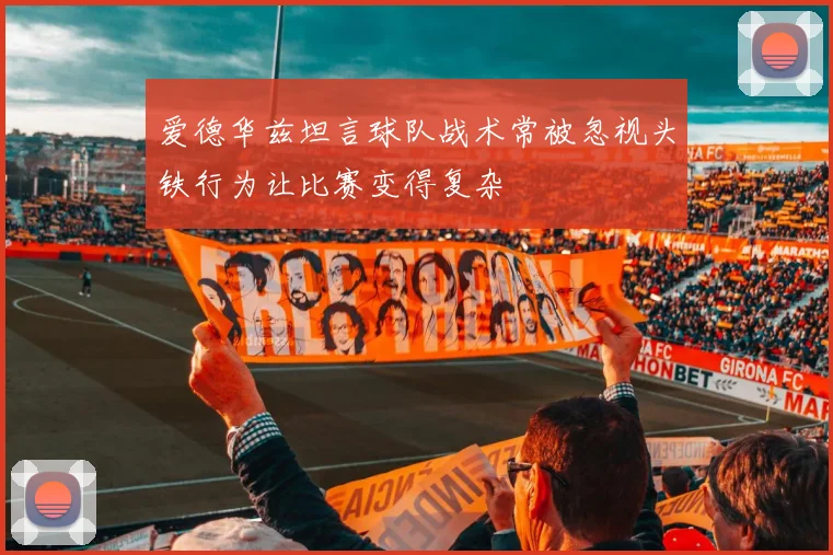 爱德华兹坦言球队战术常被忽视头铁行为让比赛变得复杂