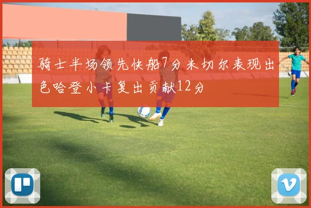 骑士半场领先快船7分米切尔表现出色哈登小卡复出贡献12分